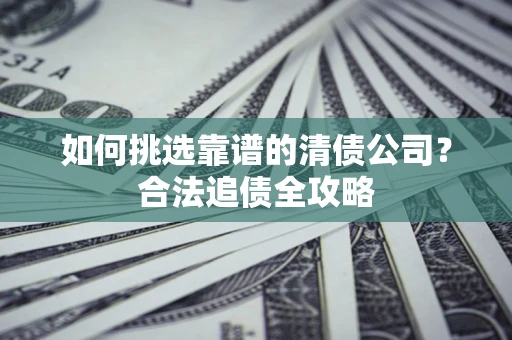 北京如何挑选靠谱的清债公司?合法追债全攻略 北京如何挑选靠谱的清债公司?合法追债全攻略