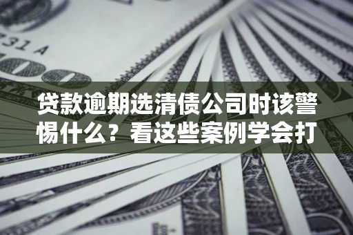 北京贷款逾期选清债公司时该警惕什么？看这些案例学会打翻身仗