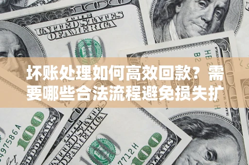 北京坏账处理如何高效回款？需要哪些合法流程避免损失扩大？