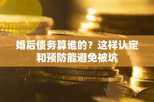 北京婚后债务算谁的？这样认定和预防能避免被坑