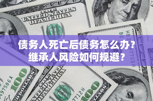 北京债务人死亡后债务怎么办？继承人风险如何规避？