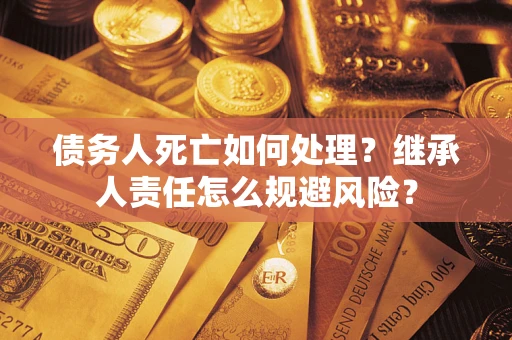 北京债务人死亡如何处理?继承人责任怎么规避风险? 北京债务人死亡如何处理?继承人责任怎么规避风险?
