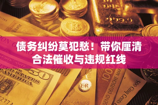 北京债务纠纷莫犯愁！带你厘清合法催收与违规红线