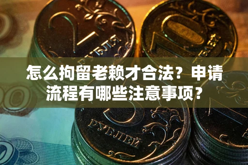 北京怎么拘留老赖才合法？申请流程有哪些注意事项？