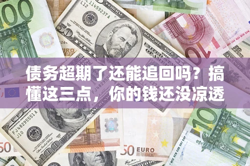 北京债务超期了还能追回吗？搞懂这三点，你的钱还没凉透
