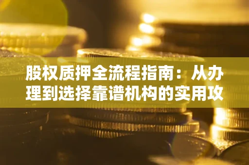 北京股权质押全流程指南：从办理到选择靠谱机构的实用攻略