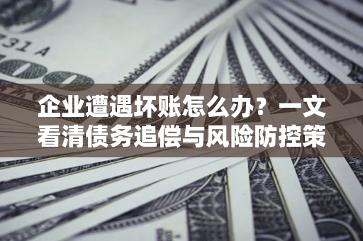 北京企业遭遇坏账怎么办？一文看清债务追偿与风险防控策略