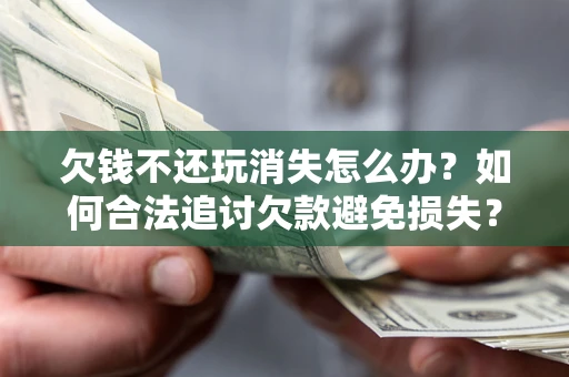 北京欠钱不还玩消失怎么办?如何合法追讨欠款避免损失? 北京欠钱不还玩消失怎么办?如何合法追讨欠款避免损失?