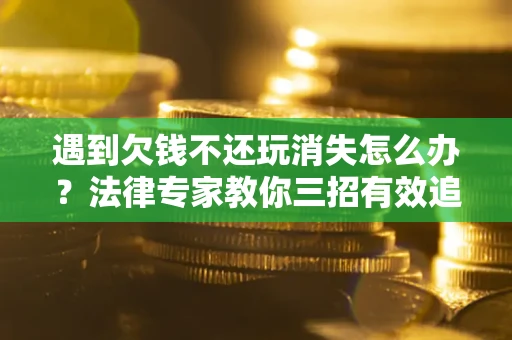 北京遇到欠钱不还玩消失怎么办？法律专家教你三招有效追债！