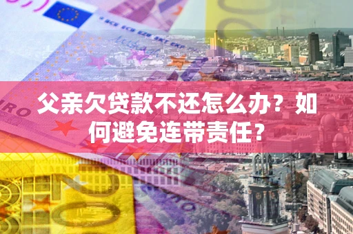 北京父亲欠贷款不还怎么办？如何避免连带责任？