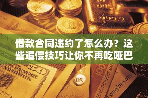 北京借款合同违约了怎么办？这些追偿技巧让你不再吃哑巴亏