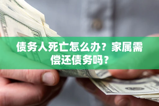 北京债务人死亡怎么办？家属需偿还债务吗？