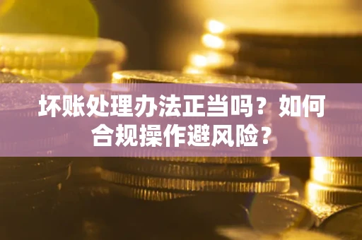 北京坏账处理办法正当吗？如何合规操作避风险？