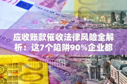 北京应收账款催收法律风险全解析：这7个陷阱90%企业都踩过（含合规应对指南）