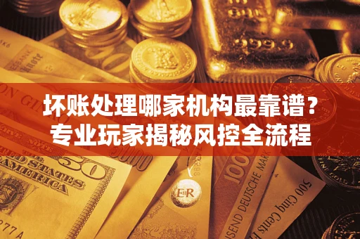 北京坏账处理哪家机构最靠谱？专业玩家揭秘风控全流程