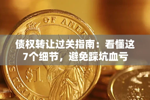北京债权转让过关指南：看懂这7个细节，避免踩坑血亏
