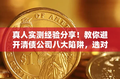 北京真人实测经验分享！教你避开清债公司八大陷阱，选对机构少走十年弯路