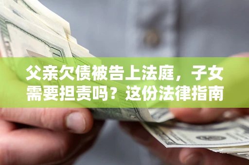 北京父亲欠债被告上法庭，子女需要担责吗？这份法律指南必须看完