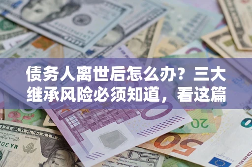 北京债务人离世后怎么办？三大继承风险必须知道，看这篇就够了