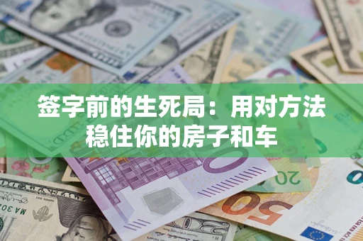 北京签字前的生死局：用对方法稳住你的房子和车