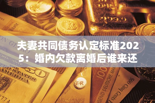 北京夫妻共同债务认定标准2025:婚内欠款离婚后谁来还? 北京夫妻共同债务认定标准2025:婚内欠款离婚后谁来还?