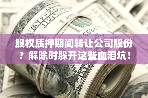 北京股权质押期间转让公司股份？解除时躲开这些血泪坑！
