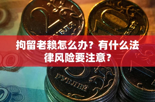 北京拘留老赖怎么办？有什么法律风险要注意？