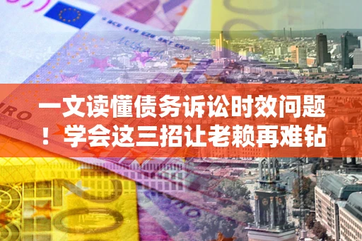 北京一文读懂债务诉讼时效问题！学会这三招让老赖再难钻空子