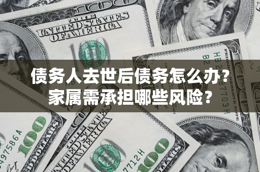 北京债务人去世后债务怎么办？家属需承担哪些风险？