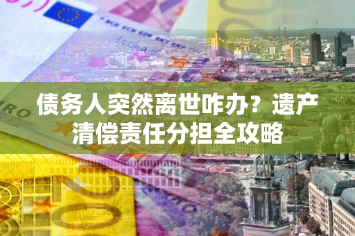 北京债务人突然离世咋办？遗产清偿责任分担全攻略