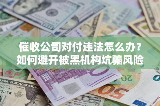 北京催收公司对付违法怎么办？如何避开被黑机构坑骗风险