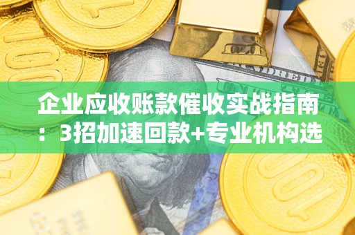 北京企业应收账款催收实战指南：3招加速回款+专业机构选择避坑