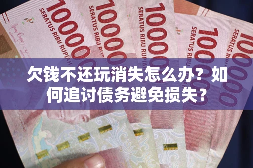 北京欠钱不还玩消失怎么办？如何追讨债务避免损失？