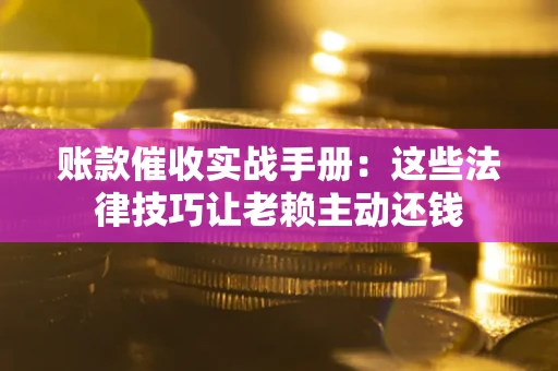 北京账款催收实战手册：这些法律技巧让老赖主动还钱