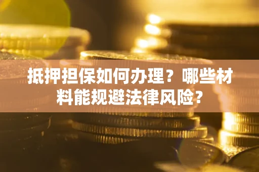 北京抵押担保如何办理？哪些材料能规避法律风险？