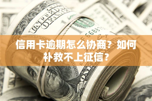 北京信用卡逾期怎么协商？如何补救不上征信？