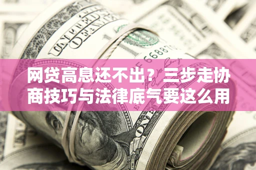 北京网贷高息还不出？三步走协商技巧与法律底气要这么用