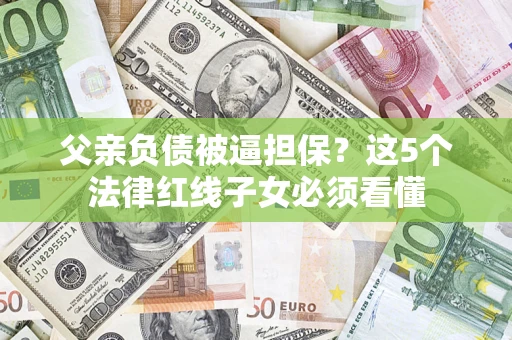 北京父亲负债被逼担保？这5个法律红线子女必须看懂