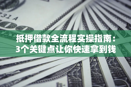 北京抵押借款全流程实操指南：3个关键点让你快速拿到钱