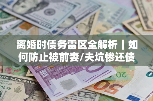 北京离婚时债务雷区全解析｜如何防止被前妻/夫坑惨还债？