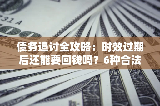 北京债务追讨全攻略：时效过期后还能要回钱吗？6种合法手段助你维权