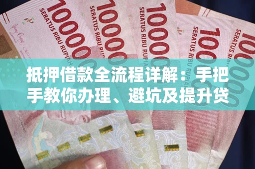 北京抵押借款全流程详解：手把手教你办理、避坑及提升贷款额度