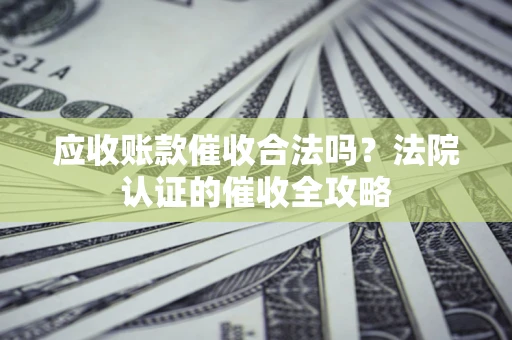 北京应收账款催收合法吗？法院认证的催收全攻略