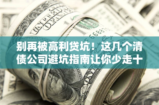 北京别再被高利贷坑！这几个清债公司避坑指南让你少走十年弯路