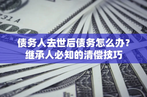 北京债务人去世后债务怎么办？继承人必知的清偿技巧