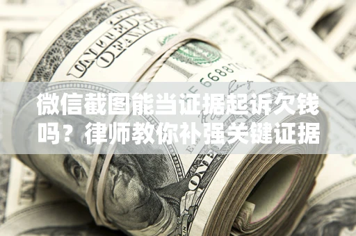 北京微信截图能当证据起诉欠钱吗？律师教你补强关键证据