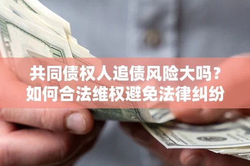 北京共同债权人追债风险大吗?如何合法维权避免法律纠纷? 北京共同债权人追债风险大吗?如何合法维权避免法律纠纷?