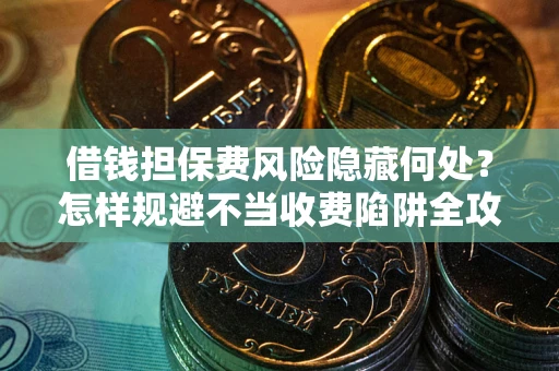 北京借钱担保费风险隐藏何处？怎样规避不当收费陷阱全攻略！