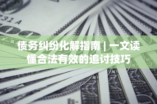 北京债务纠纷化解指南 | 一文读懂合法有效的追讨技巧