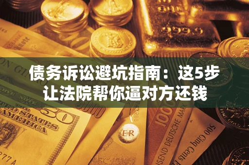 北京债务诉讼避坑指南：这5步让法院帮你逼对方还钱